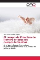 El cuerpo de Francisca de Romero o todos los cuerpos femeninos: de la Nueva España. Proyecciones históricas de la sexualidad en el noreste de la Nueva Galicia 6202811536 Book Cover