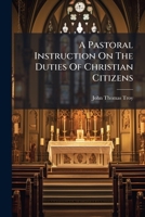 A Pastoral Instruction On The Duties Of Christian Citizens: Addressed To The Roman Catholics Of The Archdiocess [sic] Of Dublin. By John Thomas Troy, ... Francis Sheridan, Esq. Entitled, The... 124734309X Book Cover