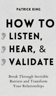 How to Listen, Hear, and Validate: Break Through Invisible Barriers and Transform Your Relationships 1647432413 Book Cover