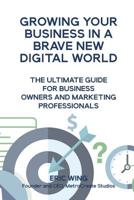 Growing Your Business In A Brave New Digital World: The Ultimate Guide For Business Owners And Marketing Professionals 0578482126 Book Cover