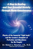 A MAP TO HEALING AND YOUR ESSENTIAL DIVINITY THROUGH THETA CONSCIOUSNESS: The Physics of the Immortal "Light Body" and the Creator's Template of Perfection and Abundance for His People 145254445X Book Cover