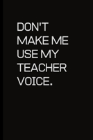 Don't make me use my Teacher voice.: For the Annoying People in your life. Keep a record of all the dumb ass things they say.Sarcastic relationship. Cheeky, Funny gift.Size 6 x 9 .120 Lined Pages 1698954212 Book Cover