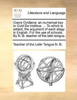 Clavis Ovidiana: an numerical key to Ovid De tristibus. ... To which is added, the argument of each elegy in English. For the use of schools. By N. B. teacher of the latin tongue. 1140831860 Book Cover