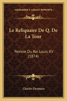 Le Reliquaire De Q. De La Tour: Peintre Du Roi Louis XV (1874) 1166707539 Book Cover