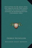 Two Letters To Dr. Mant Upon The Subjects Of His Two Tracts Intended To Convey Correct Notions Of Regeneration And Conversion 1167199367 Book Cover