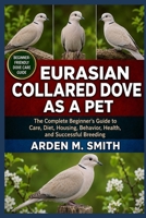 EURASIAN COLLARED DOVE AS A PET: The Complete Beginner’s Guide to Care, Diet, Housing, Behavior, Health, and Successful Breeding B0H2WLPDPN Book Cover