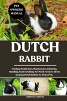 DUTCH RABBIT: Feeding, Health Care, Maintenance, Selecting, Handling And Everything You Need To Know About Keeping Dutch Rabbits As Home Pets. B0FCYYTPX4 Book Cover