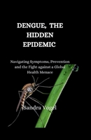 Dengue, The Hidden Epidemic: Navigating Symptoms, Prevention and the Fight Against a Global Health Menace B0CWPCQ1Y4 Book Cover