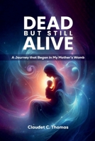 DEAD BUT STILL ALIVE: A Journey That Began in My Mother’s Womb. 1967604231 Book Cover