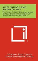 Ships, Salvage, And Sinews Of War: The Story Of Fleet Logistics Afloat In Atlantic And Mediterranean Waters During World War II 1258498618 Book Cover