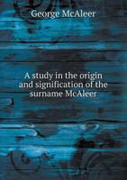 A Study in the Origin and Signification of the Surname McAleer and a Contribution to the McAleer Genealogy... 1340844915 Book Cover