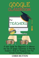 Google Classroom for Teachers (2020 and Beyond): A User Guide for Beginners to Master the Use of Google Classroom to Provide Students With an Engaging and Fun Virtual Distance Learning 1952597366 Book Cover