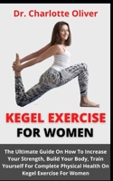 Kegel Exercise For Women: The Ultimate Guide On How To Increase Your Strength, Build Your Body, Train Yourself For Complete Physical Health On Kegel Exercise For Women B09CGCX9GD Book Cover