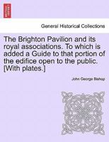 The Brighton Pavilion and its royal associations. To which is added a Guide to that portion of the edifice open to the public. [With plates.] 1241603049 Book Cover