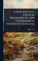 A New And Full, Critical, Biographical, And Geographical History Of Scotland 1024909123 Book Cover