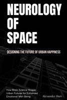 Neurology of Space: Designing the Future of Urban Happiness: How Brain Science Shapes Urban Futures for Enhanced Emotional Well-Being B0FSZT6RYM Book Cover