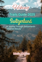 Hiking Trails Guide 2025 Switzerland: A Journey Through Switzerland’s Untamed Beauty (Beyond the Tourist Trail Hidden Gems and Secret Escapes for the Curious Traveler) B0F21Q5PTQ Book Cover