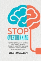 Stop Overthinking: A Step-By-Step Plan to Control and Eliminate Negative Thoughts, Declutter Your Mind and Start Thinking Positively in 30 Minutes or Less 1801769249 Book Cover