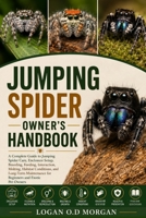JUMPING SPIDER OWNER'S HANDBOOK: A Complete Guide to Jumping Spider Care, Enclosure Setup, Breeding, Feeding, Interaction,Molting, Habitat Conditions, ... for Beginners and Exotic Pet Owners B0H8G93QSS Book Cover