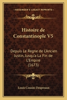 Histoire de Constantinople V5: Depuis Le Regne de L'Ancien Justin, Jusqu'a La Fin de L'Empire (1673) 110476153X Book Cover