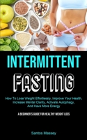 Intermittent Fasting: How To Lose Weight Effortlessly, Improve Your Health, Increase Mental Clarity, Activate Autophagy, And Have More Energy (A Beginner's Guide For Healthy Weight Loss) 1990061877 Book Cover