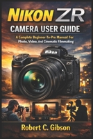 NIKON ZR CAMERA USER GUIDE: A Complete Beginner-To-Pro Manual For Photo, Video, And Cinematic Filmmaking B0GHRJXCG5 Book Cover