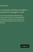 La conscience catholique outragée et les droits de l'intelligence voilés: Par les deux principaux défenseurs de l'Université Laval, Sa Grace ... Fabre, évêque de Montréal (French Edition) 3563228914 Book Cover