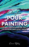 Acrylic Pour Painting: A Beginner’s Guide with Instructions, Ideas, and Tips for Creating Unique Abstract Paintings 1735829234 Book Cover