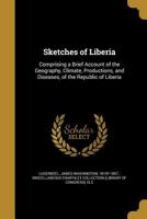 Sketches of Liberia: Comprising a Brief Account of the Geography, Climate, Productions, and Diseases, of the Republic of Liberia ... To Which is Added ... of the Customs and Superstitions of Th 1378123492 Book Cover