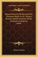 Observations On The Reverend Dr. Wiseman's Reply To Dr. Turton's Roman Catholic Doctrine Of The Eucharist Considered 1164862154 Book Cover