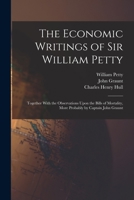 The Economic Writings of Sir William Petty: Together with the Observations Upon the Bills of Mortality, More Probably by Captain John Graunt - Primary Source Edition 1015526683 Book Cover