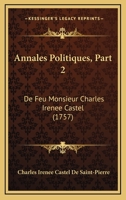 Annales Politiques, Part 2: De Feu Monsieur Charles Irenee Castel (1757) 1166474550 Book Cover