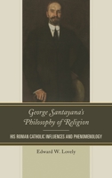 George Santayana's Philosophy of Religion: His Roman Catholic Influences and Phenomenology 0739176269 Book Cover