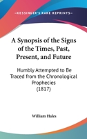 A Synopsis Of The Signs Of The Times, Past, Present, And Future: Humbly Attempted To Be Traced From The Chronological Prophecies 1120132371 Book Cover