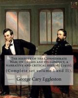 The history of the Confederate War; its causes and its conduct, a narrative and critical history (1910). By: George Cary Eggleston (Complete set volume I and II).: (Original Classics) In two volume's 1978072813 Book Cover