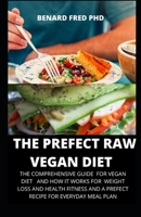 The Prefect Raw Vegan Diet: The Comprehensive Guide for Raw Vegan Diet and Benefit and Its Uses for Health Fitness and Everyday Healthy Recipe for Meal Plan B085K8NXCC Book Cover