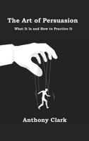 The Art of Persuasion: What It Is and How to Practice It 1806210088 Book Cover