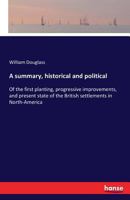 A Summary, Historical and Political, of the First Planting, Progressive Improvements, and Present State of the British Settlements in North-America 1140995162 Book Cover