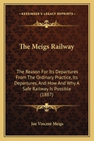 The Meigs Railway: The Reason For Its Departures From The Ordinary Practice, Its Departures, And How And Why A Safe Railway Is Possible B0BQ4XCZ3J Book Cover