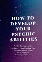 how to Develop Your Psychic Abilities: Psychic Development for Beginners-empath and psychic abilities power for highly sensitive person -Psychic Empath Abilities and B09TF1J6PJ Book Cover