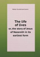 The Life of Lives Or, the Story of Jesus of Nazareth in Its Earliest Form 3337253644 Book Cover