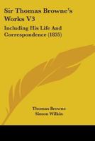 Sir Thomas Browne's Works V3: Including His Life And Correspondence 1104305577 Book Cover