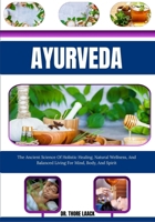 Ayurveda: The Ancient Science Of Holistic Healing, Natural Wellness, And Balanced Living For Mind, Body, And Spirit B0G6LDL93B Book Cover