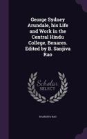 George Sydney Arundale, His Life and Work in the Central Hindu College, Benares. Edited by B. Sanjiva Rao 1346662738 Book Cover
