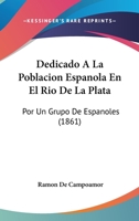 Dedicado A La Poblacion Espanola En El Rio De La Plata: Por Un Grupo De Espanoles (1861) 1168343550 Book Cover
