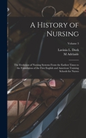 A History of Nursing; the Evolution of Nursing Systems From the Earliest Times to the Foundation of the First English and American Training Schools for Nurses; Volume 3 1016515170 Book Cover