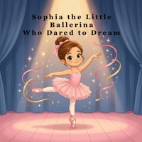 Sophia the Little Ballerina Who Dared to Dream: A Heartwarming Story About Following Your Dreams Through Practice and Perseverance B0H9VNP84F Book Cover