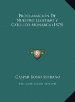 Proclamacion De Nuestro Legitimo Y Catolico Monarca (1875) 1160230935 Book Cover