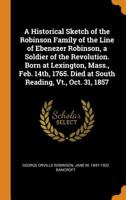 A Historical Sketch of the Robinson Family of the Line of Ebenezer Robinson, a Soldier of the Revolution. Born at Lexington, Mass., Feb. 14th, 1765. Died at South Reading, Vt., Oct. 31, 1857 034493327X Book Cover