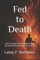 Fed to Death: Death: How Comfort Kills Civilizations and the Sacred Hunger That Can Save Us 1997621851 Book Cover